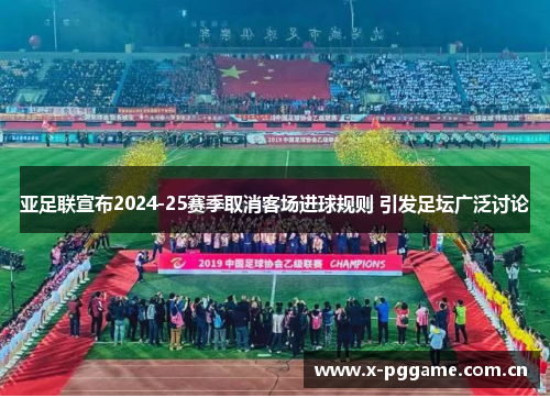 亚足联宣布2024-25赛季取消客场进球规则 引发足坛广泛讨论